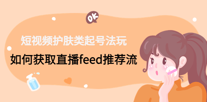 短视频护肤类起号玩法：如何获取直播feed推荐流！-卿云社