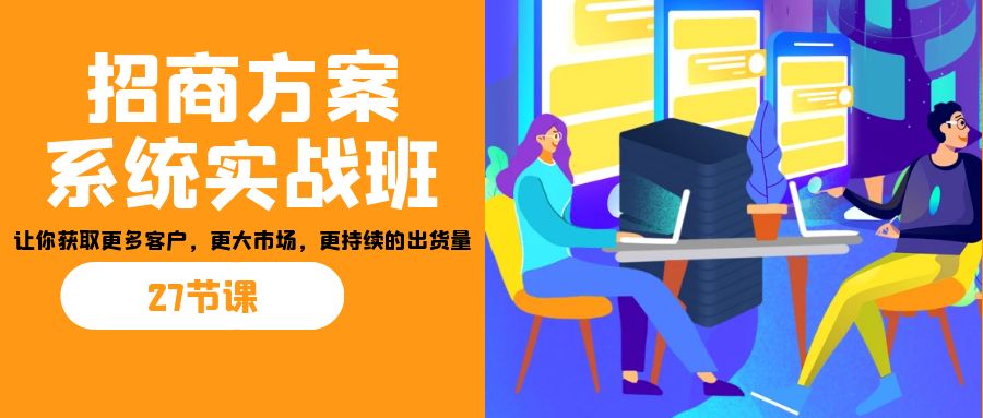 招商·方案系统实战班：让你获取更多客户，更大市场，更持续的出货量(27节)-卿云社