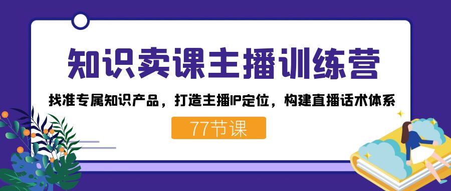 知识卖课主播训练营：找准专属知识产品，打造主播IP定位，构建直播话术体系-卿云社
