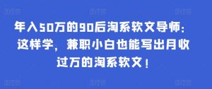 年入50万的90后淘系软文导师：这样学，兼职小白也能写出月收过万的淘系软文!-卿云社