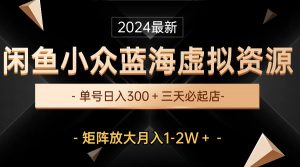 （10336期）最新闲鱼小众蓝海虚拟资源，单号日入300＋，三天必起店，矩阵放大月入1-2W-卿云社