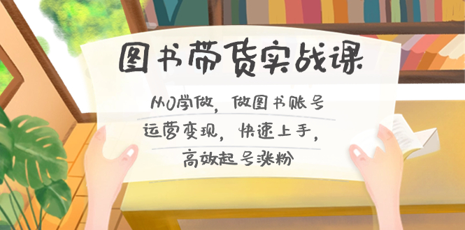 图书带货实战课2.0，从0学做，做图书账号运营变现，快速上手，高效起号涨粉-卿云社
