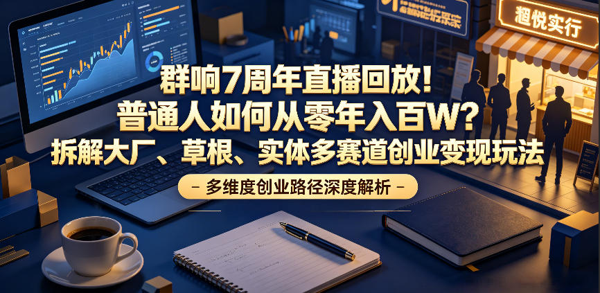 群响7周年直播回放！普通人如何从零年入百W？拆解大厂、草根、实体多赛道创业变现玩法(更新)-卿云社
