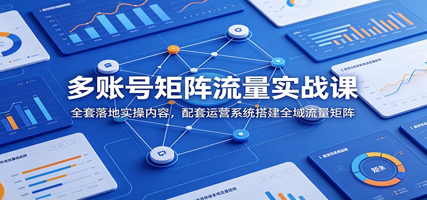 多账号矩阵流量实战课：全套落地实操内容，配套运营系统搭建全域流量矩阵-卿云社