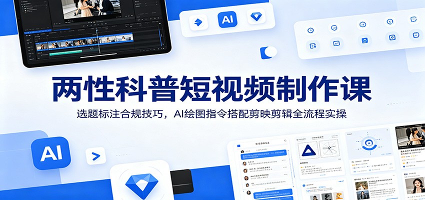 两性科普短视频制作课：选题标注合规技巧，AI绘图指令搭配剪映剪辑全流程实操-卿云社