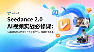 Seedance 2.0 AI视频实战必修课：10节课从平台选型到广告批量产出，零基础变高手-卿云社