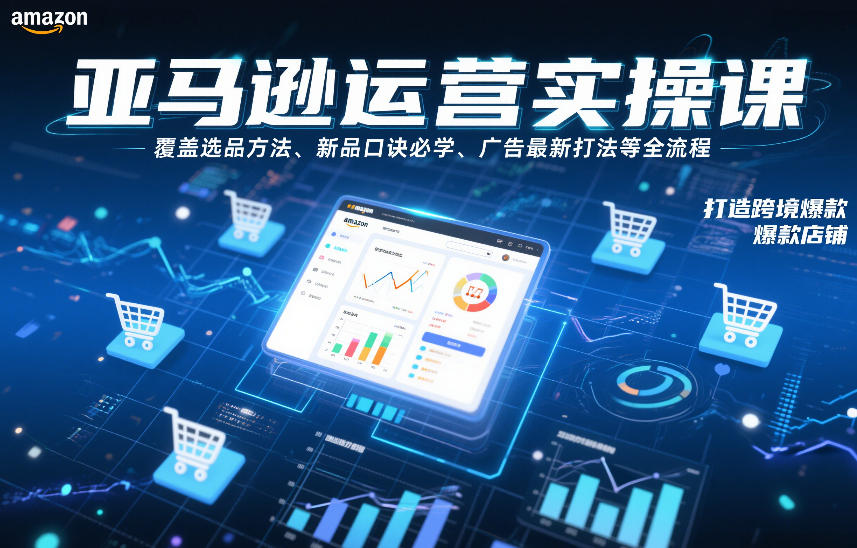 亚马逊运营实操课，覆盖选品方法、新品口诀必学、广告最新打法等全流程，打造跨境爆款店铺(更新6月)-卿云社