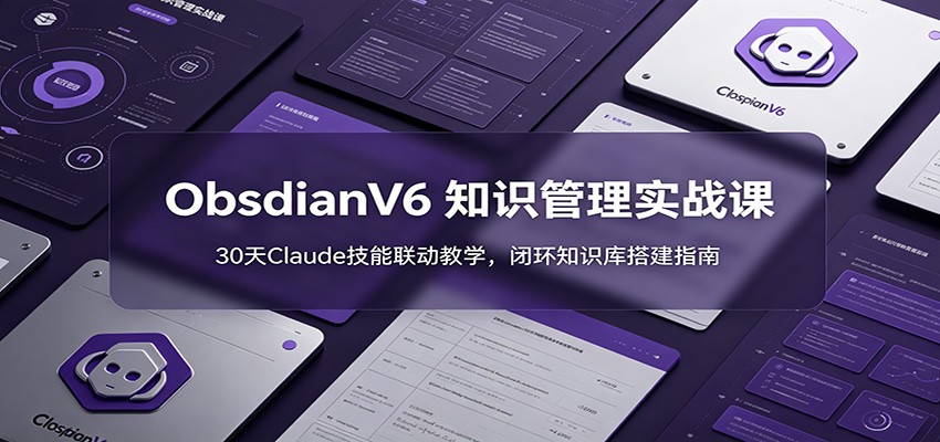 ObsidianV6 知识管理实战课：30天Claude技能联动教学，闭环知识库搭建指南-卿云社