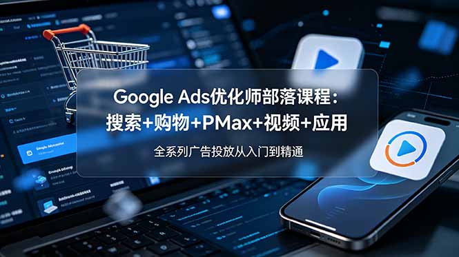 Google Ads优化师部落课程-更新2026：搜索+购物+PMax+视频+应用，全系列广告投放从入门到精通-卿云社