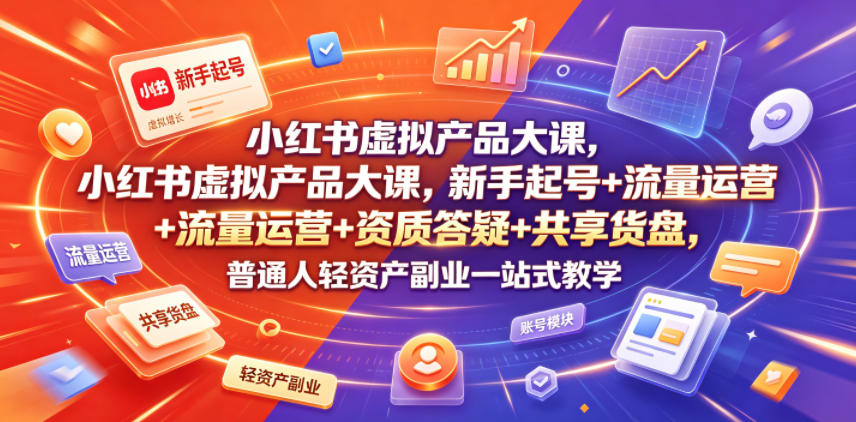 小红书虚拟产品大课，新手起号+流量运营+资质答疑+共享货盘，普通人轻资产副业一站式教学-卿云社