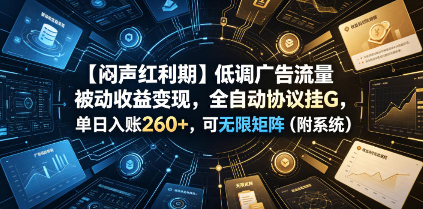 【闷声红利期】低调广告流量被动收益变现，全自动协议挂G，单日入账260+，可无限矩阵(附系统)【揭秘】-卿云社
