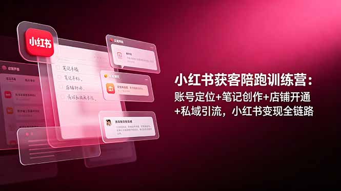 小红书获客陪跑训练营：账号定位+笔记创作+店铺开通+私域引流，小红书变现全链路-卿云社