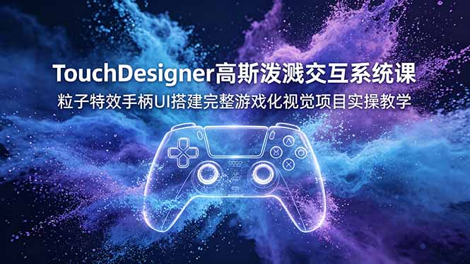 TouchDesigner高斯泼溅交互系统课，粒子特效手柄UI搭建完整游戏化视觉项目实操教学-卿云社