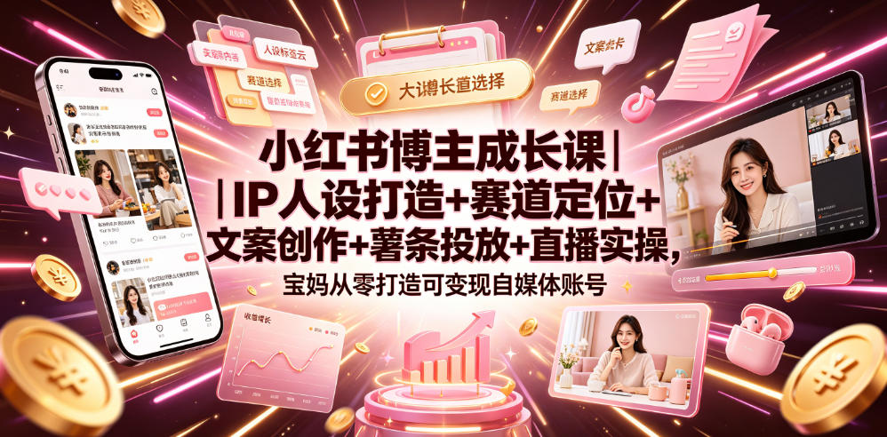 小红书博主成长课｜IP人设打造+赛道定位+文案创作+薯条投放+直播实操，宝妈从零打造可变现自媒体账号-卿云社
