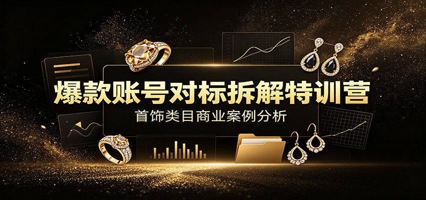 爆款账号对标拆解特训营：首饰类目商业案例分析，配套完整资料内容-卿云社