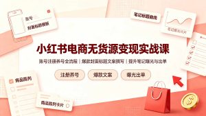 小红书电商无货源变现实战课，账号注册养号全流程，爆款封面标题文案撰写提升笔记曝光与出单-卿云社