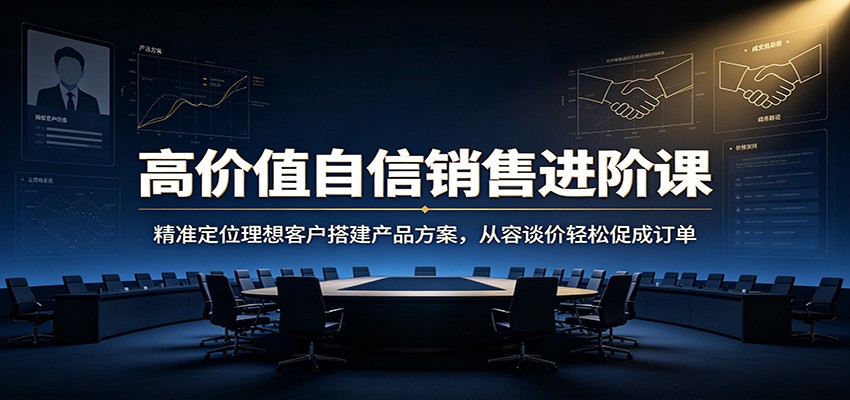 高价值自信销售进阶课：精准定位理想客户搭建产品方案，从容谈价轻松促成订单-卿云社