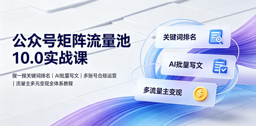 公众号矩阵流量池10.0实战课｜搜一搜关键词排名、AI批量写文、多账号合规运营、流量主多元变现全体系教程-卿云社