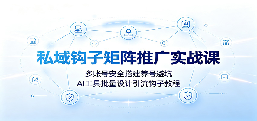 私域钩子矩阵推广实战课：多账号安全搭建养号避坑，AI工具批量设计引流钩子教程-卿云社