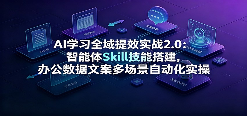 AI学习全域提效实战2.0:智能体Skill技能搭建,办公数据文案多场景自动化实操-卿云社
