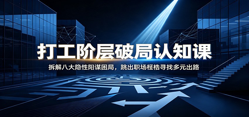 打工阶层破局认知：拆解八大隐性阳谋困局，跳出职场桎梏寻找多元出路-卿云社
