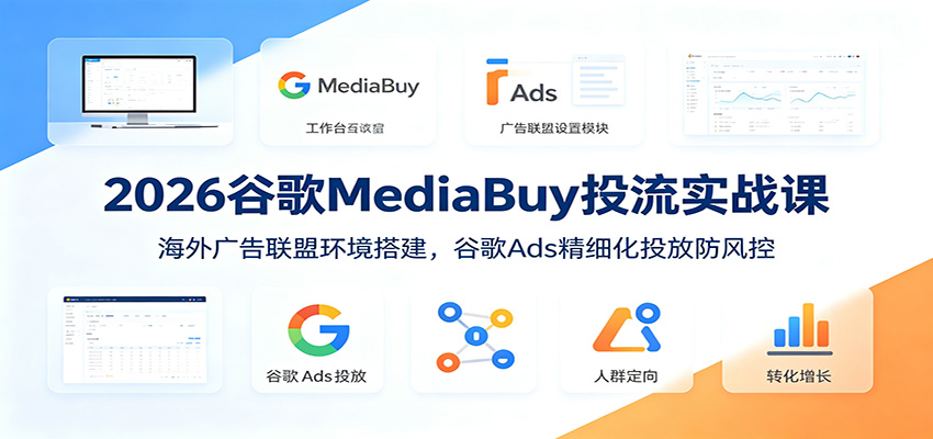 2026谷歌MediaBuy投流实战课：海外广告联盟环境搭建，谷歌Ads精细化投放防风控-卿云社