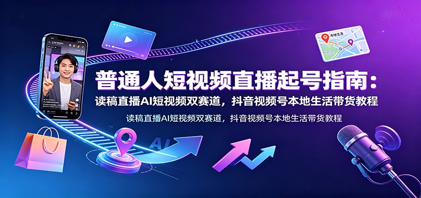 普通人短视频直播起号指南:读稿直播AI短视频双赛道,抖音视频号本地生活带货教程-卿云社