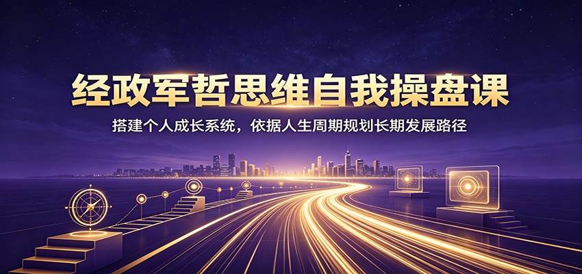 经政军哲思维自我操盘课：搭建个人成长系统，依据人生周期规划长期发展路径-卿云社