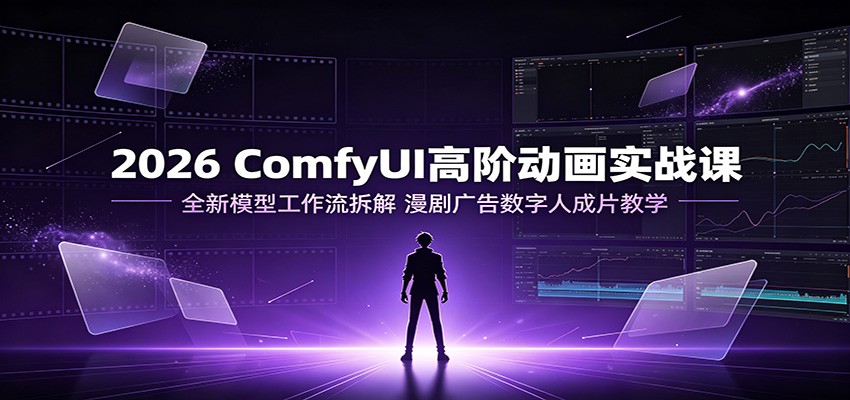 2026 ComfyUI高阶动画实战课：全新模型工作流拆解，漫剧广告数字人成片教学-卿云社