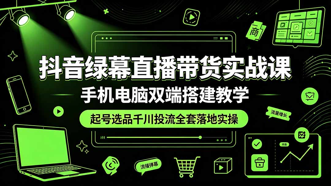 抖音绿幕直播带货实战课，手机电脑双端搭建教学，起号选品千川投流全套落地实操-卿云社
