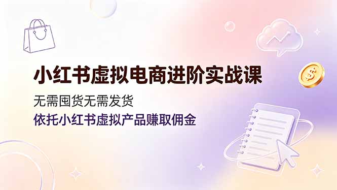 小红书虚拟电商进阶实战课，无需囤货无需发货，依托小红书虚拟产品赚取佣金-卿云社
