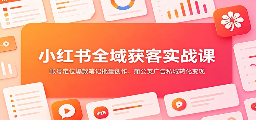小红书全域获客实战课：账号定位爆款笔记批量创作，蒲公英广告私域转化变现-卿云社