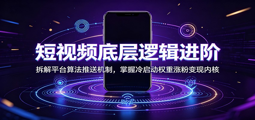 短视频底层逻辑进阶：拆解平台算法推送机制，掌握冷启动权重涨粉变现内核-卿云社