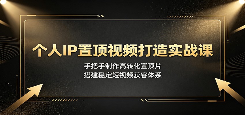 个人IP置顶视频打造实战课：手把手制作高转化置顶片，搭建稳定短视频获客体系-卿云社