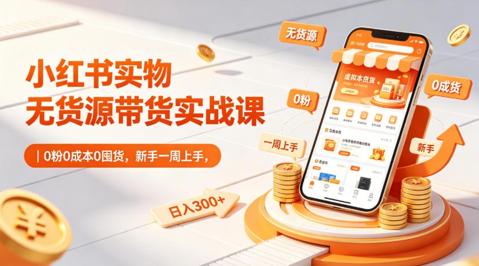 小红书实物无货源带货实战课｜0粉0成本0囤货，新手一周上手，日入300+(更新0702)-卿云社