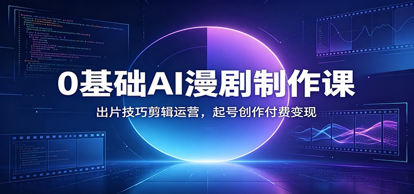 0基础AI漫剧制作课:出片技巧剪辑运营,起号创作付费变现-卿云社