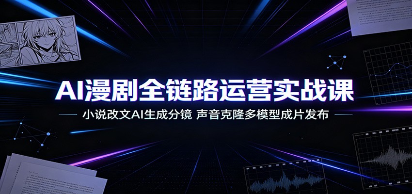 AI漫剧全链路运营实战课:小说改文AI生成分镜,声音克隆多模型成片发布-卿云社