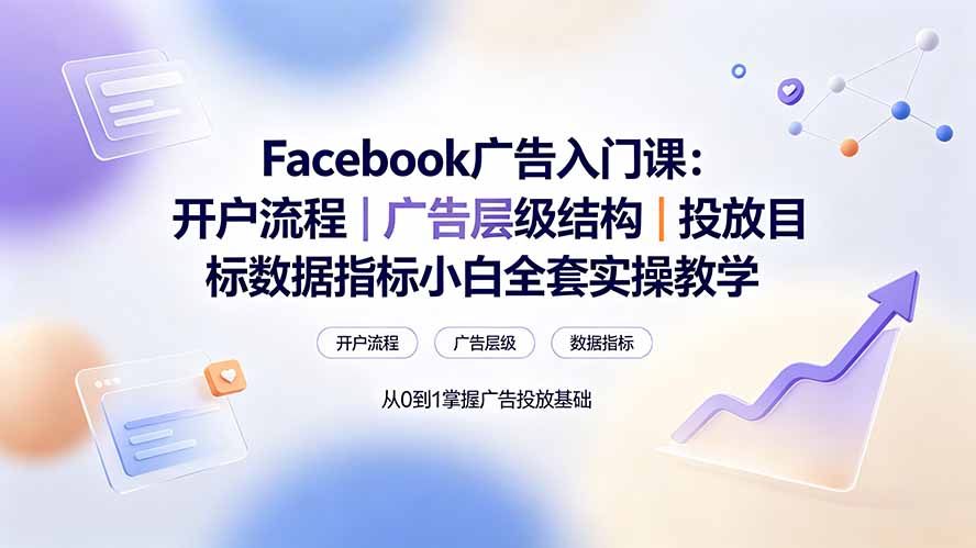 Facebook广告入门课:开户流程|广告层级结构|投放目标数据指标小白全套实操教学-卿云社