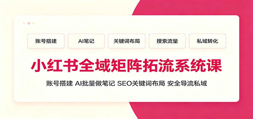 小红书全域矩阵拓流系统课：账号搭建、AI批量做笔记，SEO关键词布局、安全导流私域-卿云社