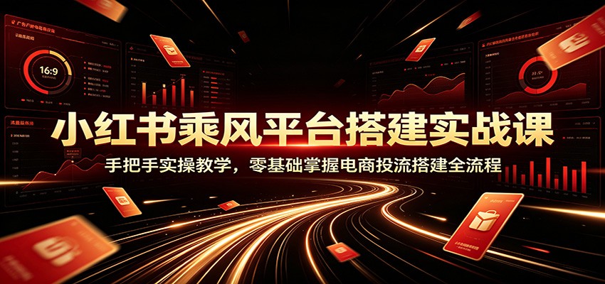 小红书乘风平台搭建实战课：手把手实操教学，零基础掌握电商投流搭建全流程-卿云社