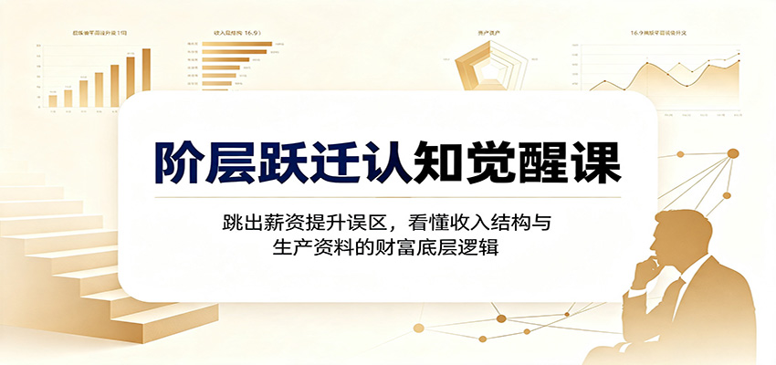 阶层跃迁认知觉醒课：跳出薪资提升误区，看懂收入结构与生产资料的财富底层逻辑-卿云社