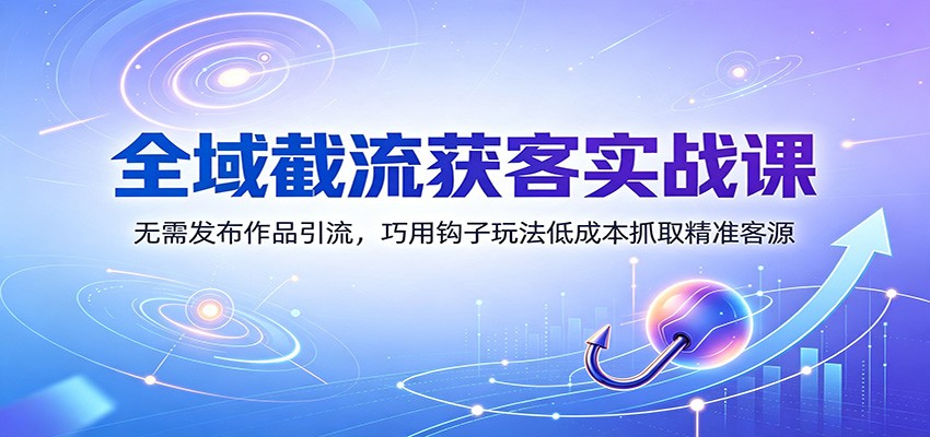 全域截流获客实战课:无需发布作品引流,巧用钩子玩法低成本抓取精准客源-卿云社