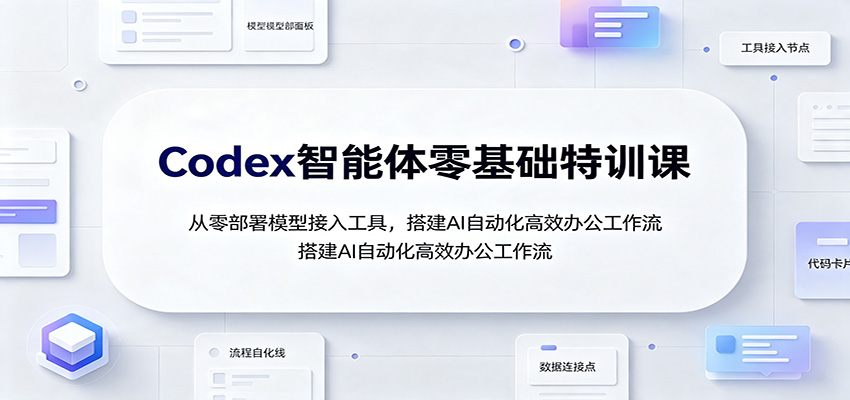 Codex智能体零基础特训课：从零部署模型接入工具，搭建AI自动化高效办公工作流-卿云社