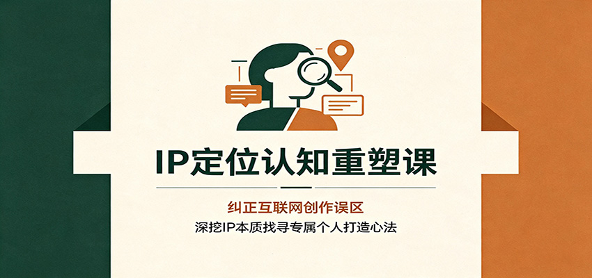 IP定位认知重塑课：纠正互联网创作误区，深挖IP本质找寻专属个人打造心法-卿云社
