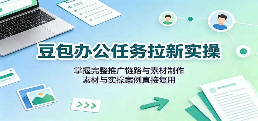 豆包办公任务拉新实操：掌握完整推广链路与素材制作，素材与实操案例直接复用-卿云社