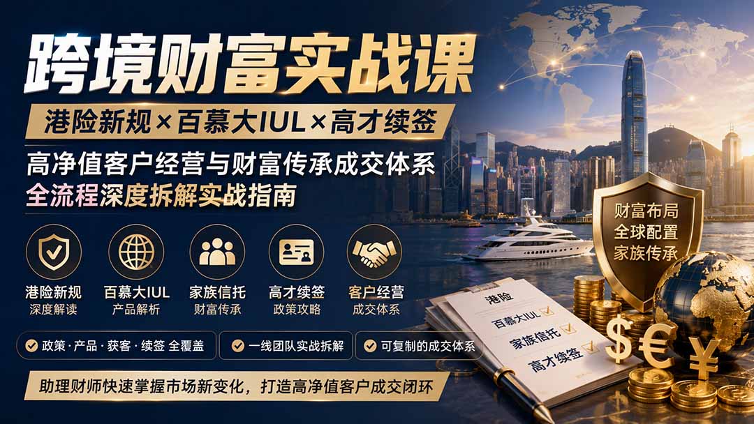 跨境财富实战课｜港险新规×百慕大IUL×高才续签｜高净值客户经营与财富传承成交体系全流程深度拆解实战指南-卿云社