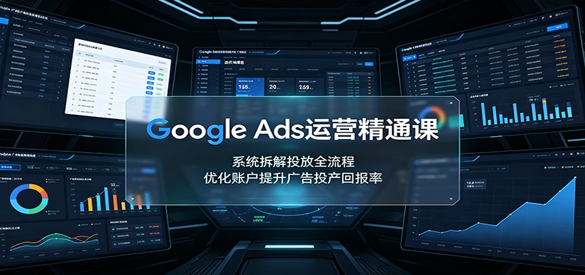 Google Ads运营精通课：系统拆解投放全流程，优化账户提升广告投产回报率-卿云社