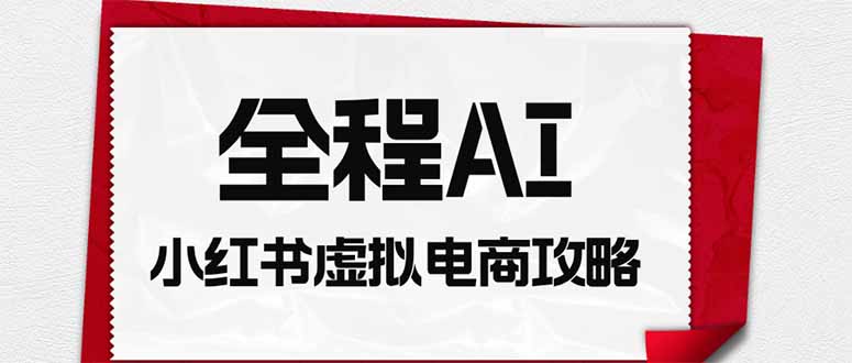 全程AI自动化｜小红书虚拟电商轻资产变现全攻略-卿云社
