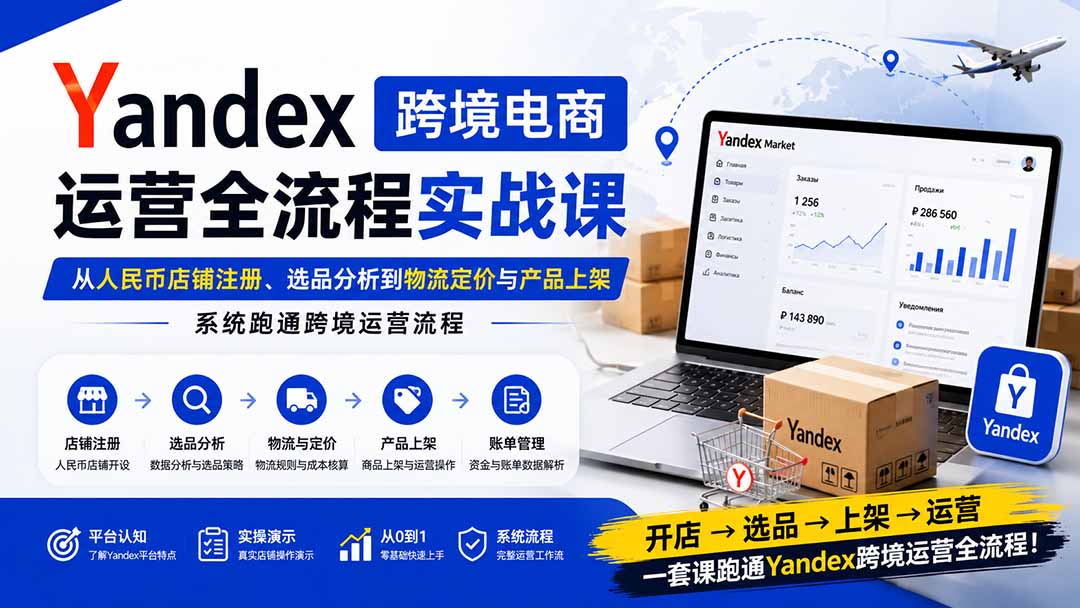Yandex跨境电商运营全流程实战课：从人民币店铺注册、选品分析到物流定价与产品上架，系统跑通跨境运营流程-卿云社