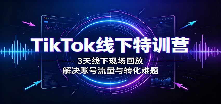 TikTok线下特训营：3天线下现场回放，解决账号流量与转化难题-卿云社